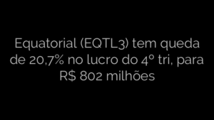 ​Equatorial (EQTL3) tem queda de 20,7% no lucro do 4º tri, para R$ 802 milhões 